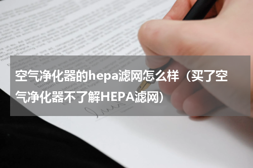 空气净化器的hepa滤网怎么样（买了空气净化器不了解HEPA滤网）