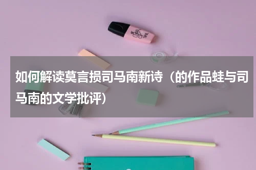 如何解读莫言损司马南新诗（的作品蛙与司马南的文学批评）