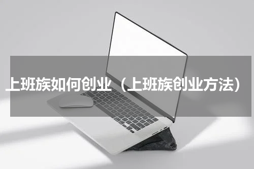上班族如何创业（上班族创业方法）