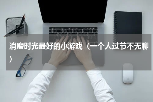 消磨时光最好的小游戏（一个人过节不无聊）
