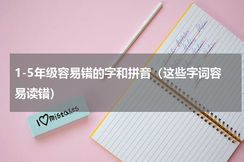 1-5年级容易错的字和拼音（这些字词容易读错）