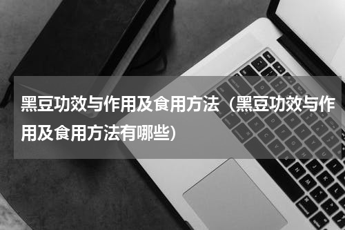 黑豆功效与作用及食用方法（黑豆功效与作用及食用方法有哪些）