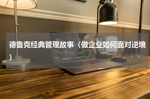 德鲁克经典管理故事（做企业如何面对逆境）