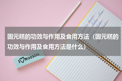 固元糕的功效与作用及食用方法（固元糕的功效与作用及食用方法是什么）