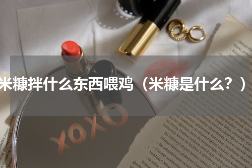米糠拌什么东西喂鸡（米糠是什么？）