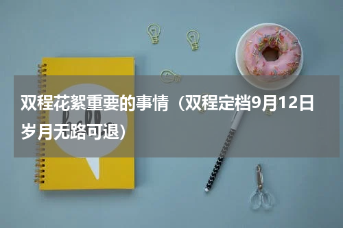双程花絮重要的事情（双程定档9月12日岁月无路可退）