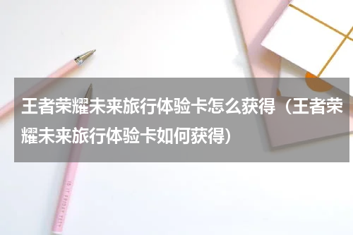 王者荣耀未来旅行体验卡怎么获得（王者荣耀未来旅行体验卡如何获得）