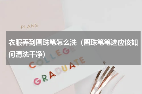衣服弄到圆珠笔怎么洗（圆珠笔笔迹应该如何清洗干净）
