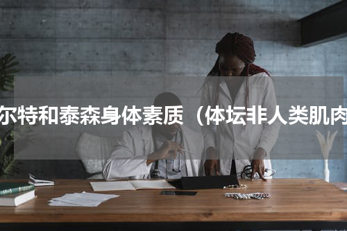 博尔特和泰森身体素质（体坛非人类肌肉）