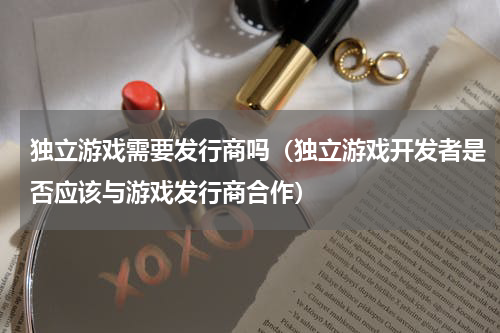 独立游戏需要发行商吗（独立游戏开发者是否应该与游戏发行商合作）