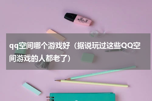 qq空间哪个游戏好（据说玩过这些QQ空间游戏的人都老了）
