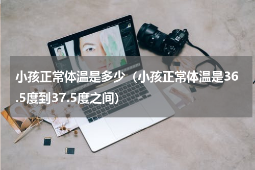 小孩正常体温是多少（小孩正常体温是36.5度到37.5度之间）