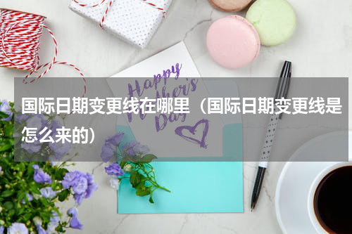 国际日期变更线在哪里（国际日期变更线是怎么来的）