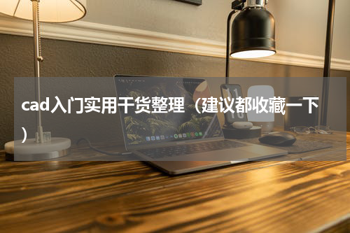 cad入门实用干货整理（建议都收藏一下）
