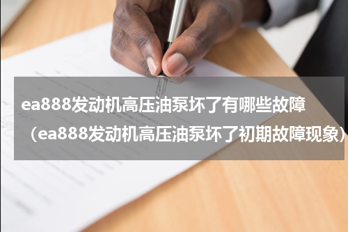 ea888发动机高压油泵坏了有哪些故障（ea888发动机高压油泵坏了初期故障现象）
