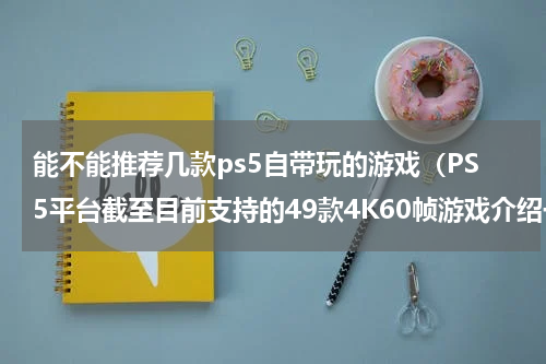 能不能推荐几款ps5自带玩的游戏（PS5平台截至目前支持的49款4K60帧游戏介绍一览）