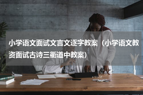 小学语文面试文言文逐字教案（小学语文教资面试古诗三衢道中教案）