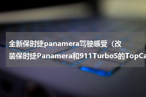 全新保时捷panamera驾驶感受（改装保时捷Panamera和911TurboS的TopCar碳纤维版）