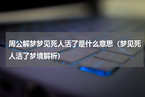 周公解梦梦见死人活了是什么意思（梦见死人活了梦境解析）