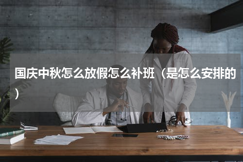 国庆中秋怎么放假怎么补班（是怎么安排的）