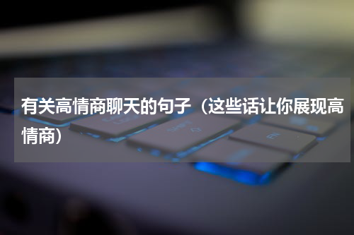 有关高情商聊天的句子（这些话让你展现高情商）
