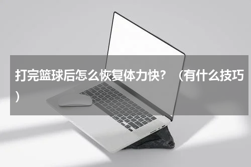 打完篮球后怎么恢复体力快？（有什么技巧）