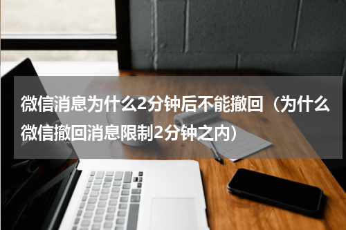 微信消息为什么2分钟后不能撤回（为什么微信撤回消息限制2分钟之内）