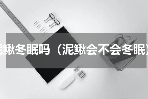 泥鳅冬眠吗（泥鳅会不会冬眠）