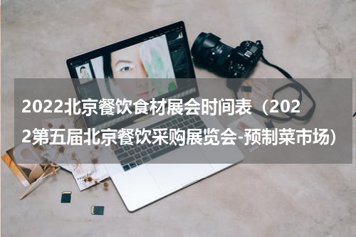 2022北京餐饮食材展会时间表（2022第五届北京餐饮采购展览会-预制菜市场）