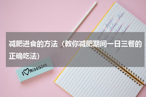 减肥进食的方法（教你减肥期间一日三餐的正确吃法）