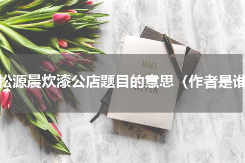 过松源晨炊漆公店题目的意思（作者是谁）