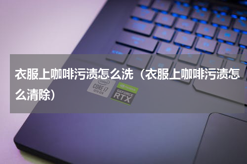 衣服上咖啡污渍怎么洗（衣服上咖啡污渍怎么清除）