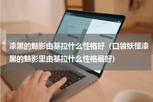 漆黑的魅影由基拉什么性格好（口袋妖怪漆黑的魅影里由基拉什么性格最好）
