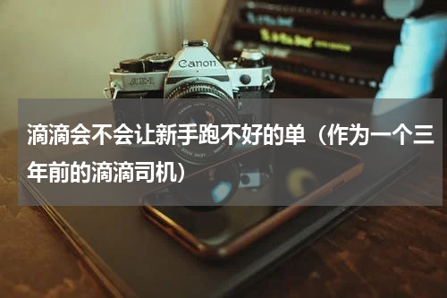 滴滴会不会让新手跑不好的单（作为一个三年前的滴滴司机）