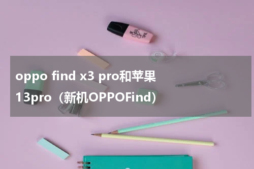 oppo find x3 pro和苹果13pro（新机OPPOFind）