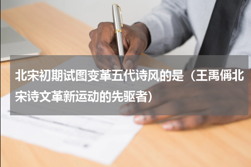北宋初期试图变革五代诗风的是（王禹偁北宋诗文革新运动的先驱者）