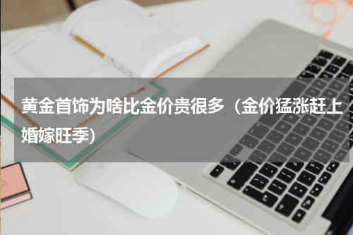 黄金首饰为啥比金价贵很多（金价猛涨赶上婚嫁旺季）