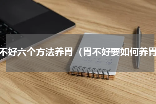 胃不好六个方法养胃（胃不好要如何养胃）