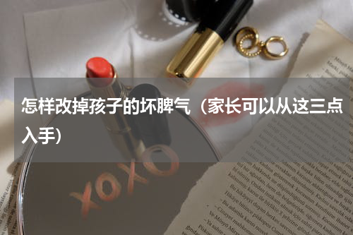 怎样改掉孩子的坏脾气（家长可以从这三点入手）