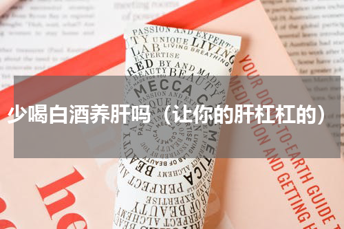 少喝白酒养肝吗（让你的肝杠杠的）