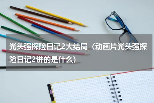 光头强探险日记2大结局（动画片光头强探险日记2讲的是什么）