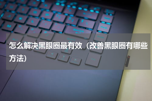 怎么解决黑眼圈最有效（改善黑眼圈有哪些方法）