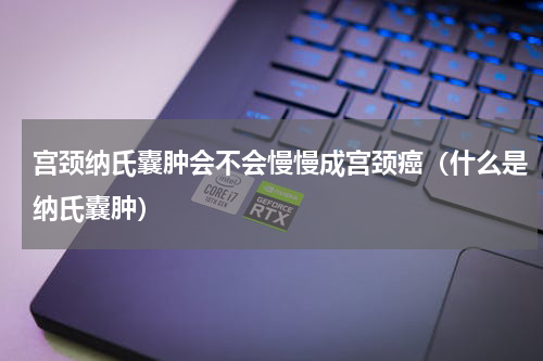 宫颈纳氏囊肿会不会慢慢成宫颈癌（什么是纳氏囊肿）