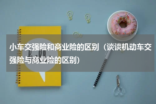 小车交强险和商业险的区别（谈谈机动车交强险与商业险的区别）
