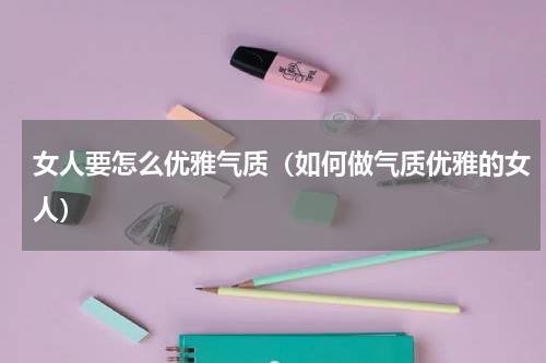 女人要怎么优雅气质（如何做气质优雅的女人）