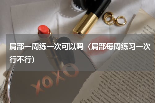 肩部一周练一次可以吗（肩部每周练习一次行不行）