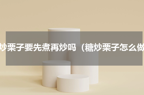 糖炒栗子要先煮再炒吗（糖炒栗子怎么做）