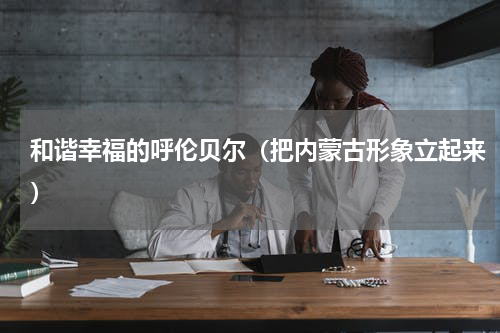 和谐幸福的呼伦贝尔（把内蒙古形象立起来）