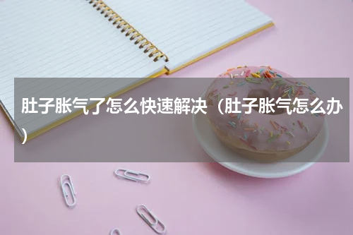 肚子胀气了怎么快速解决（肚子胀气怎么办）