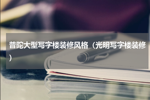 普陀大型写字楼装修风格（光明写字楼装修）